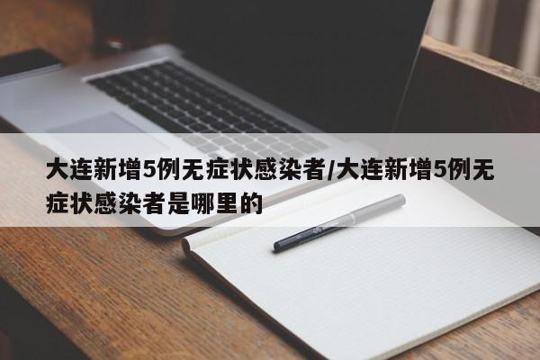 大连新增5例无症状感染者/大连新增5例无症状感染者是哪里的