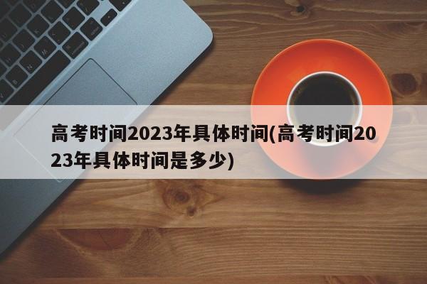 高考时间2023年具体时间(高考时间2023年具体时间是多少)