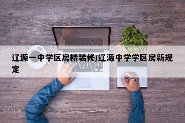 辽源一中学区房精装修/辽源中学学区房新规定
