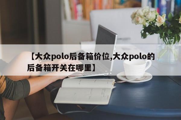 【大众polo后备箱价位,大众polo的后备箱开关在哪里】