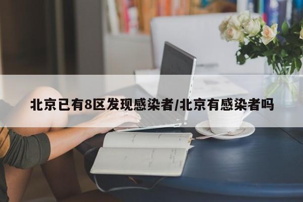 北京已有8区发现感染者/北京有感染者吗