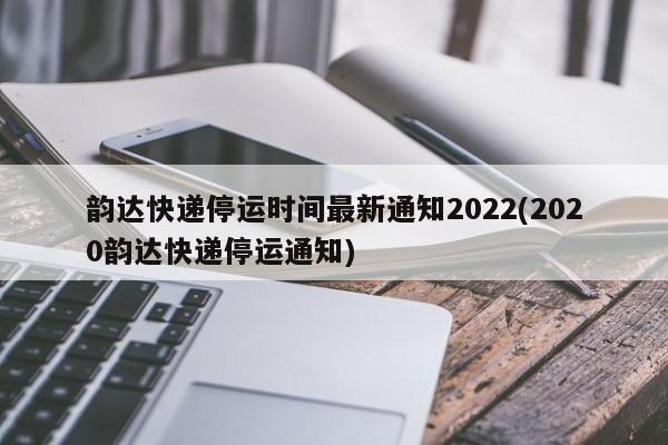 韵达快递停运时间最新通知2022(2020韵达快递停运通知)