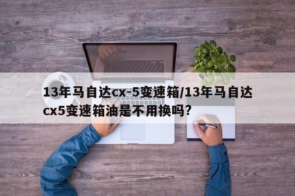 13年马自达cx-5变速箱/13年马自达cx5变速箱油是不用换吗?