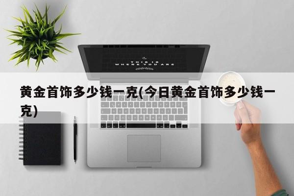 黄金首饰多少钱一克(今日黄金首饰多少钱一克)