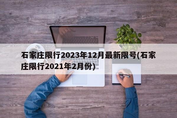 石家庄限行2023年12月最新限号(石家庄限行2021年2月份)