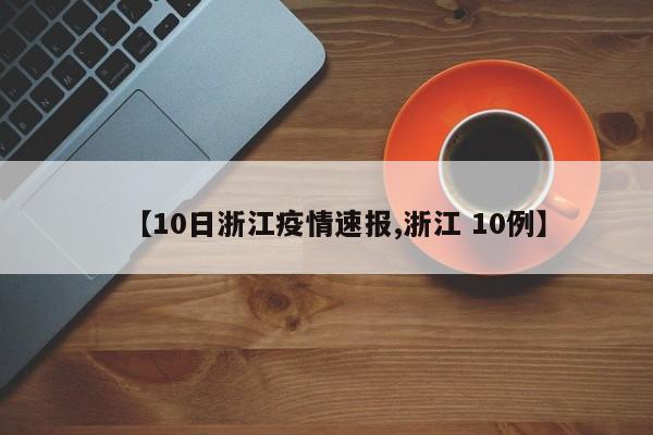 【10日浙江疫情速报,浙江 10例】