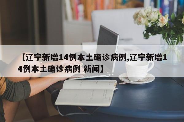 【辽宁新增14例本土确诊病例,辽宁新增14例本土确诊病例 新闻】