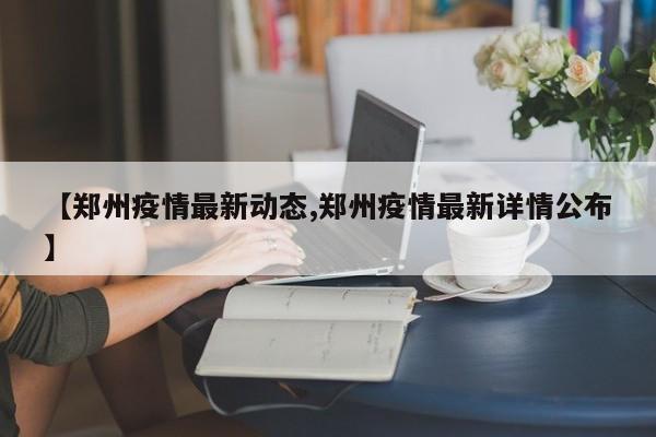 【郑州疫情最新动态,郑州疫情最新详情公布】