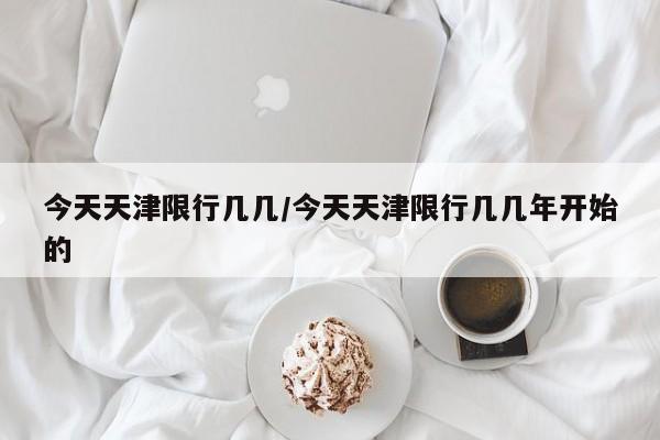 今天天津限行几几/今天天津限行几几年开始的