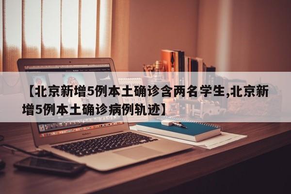 【北京新增5例本土确诊含两名学生,北京新增5例本土确诊病例轨迹】