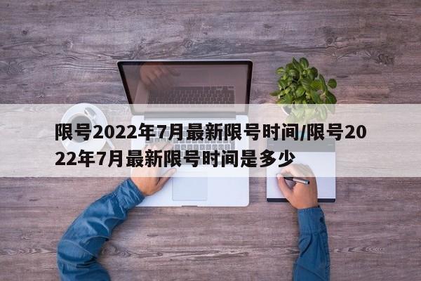 限号2022年7月最新限号时间/限号2022年7月最新限号时间是多少