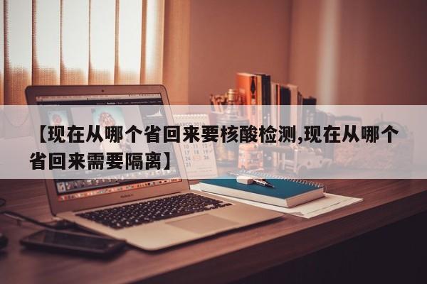 【现在从哪个省回来要核酸检测,现在从哪个省回来需要隔离】