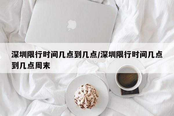 深圳限行时间几点到几点/深圳限行时间几点到几点周末