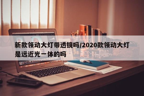 新款领动大灯带透镜吗/2020款领动大灯是远近光一体的吗