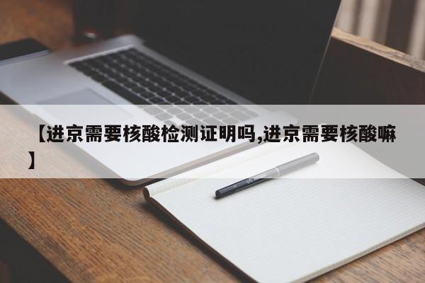 【进京需要核酸检测证明吗,进京需要核酸嘛】