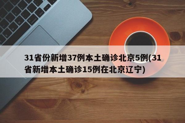 31省份新增37例本土确诊北京5例(31省新增本土确诊15例在北京辽宁)
