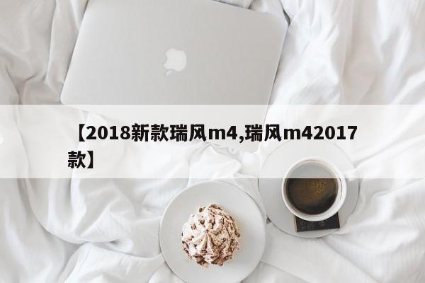 【2018新款瑞风m4,瑞风m42017款】