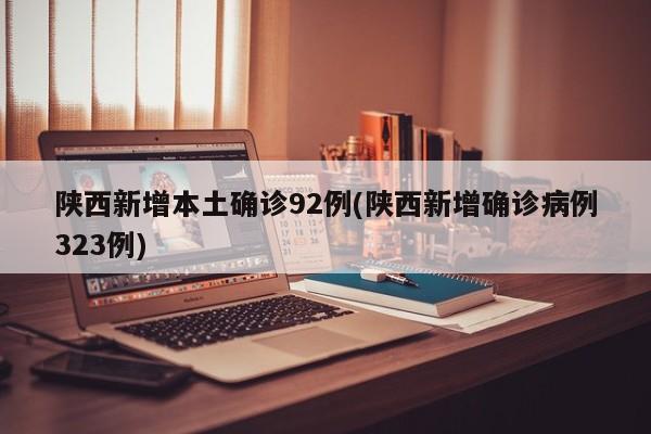 陕西新增本土确诊92例(陕西新增确诊病例323例)