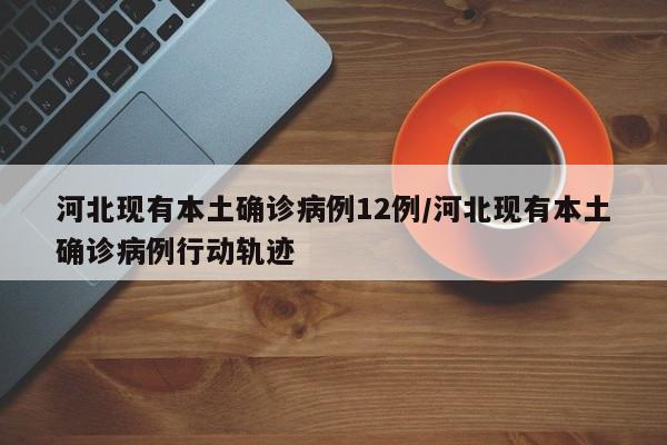 河北现有本土确诊病例12例/河北现有本土确诊病例行动轨迹