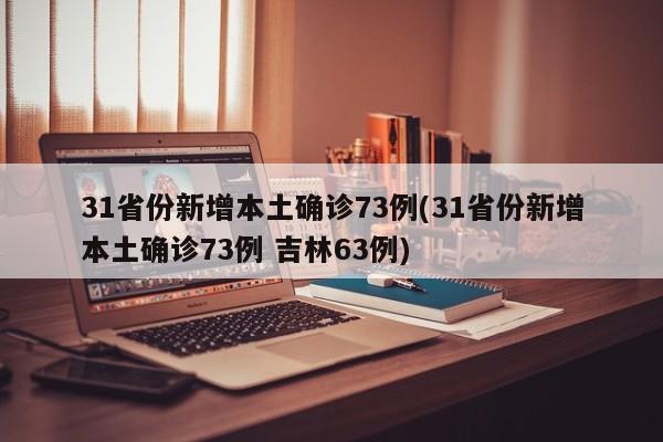31省份新增本土确诊73例(31省份新增本土确诊73例 吉林63例)