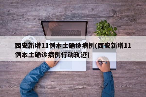 西安新增11例本土确诊病例(西安新增11例本土确诊病例行动轨迹)
