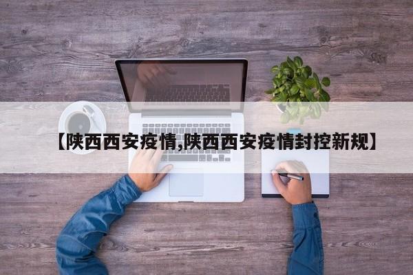 【陕西西安疫情,陕西西安疫情封控新规】