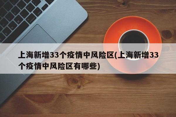 上海新增33个疫情中风险区(上海新增33个疫情中风险区有哪些)