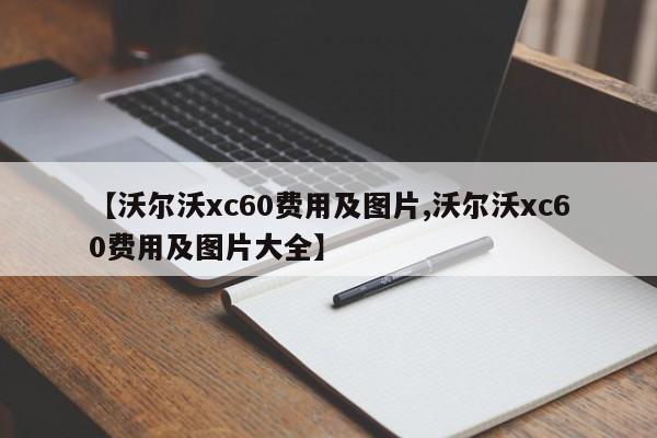 【沃尔沃xc60费用及图片,沃尔沃xc60费用及图片大全】