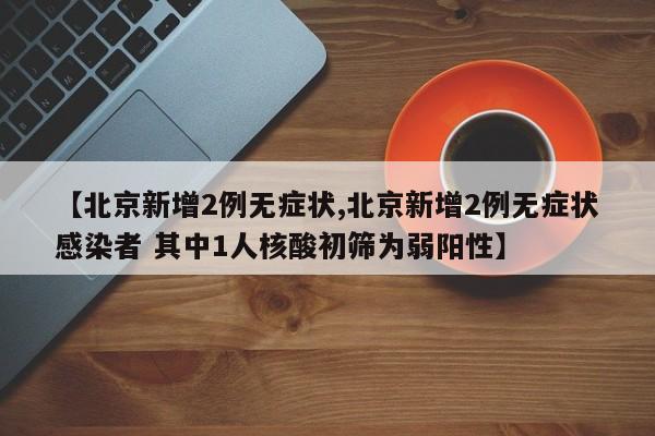 【北京新增2例无症状,北京新增2例无症状感染者 其中1人核酸初筛为弱阳性】