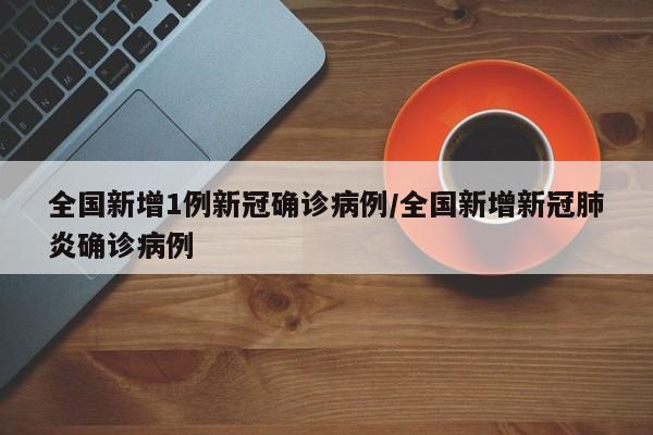 全国新增1例新冠确诊病例/全国新增新冠肺炎确诊病例