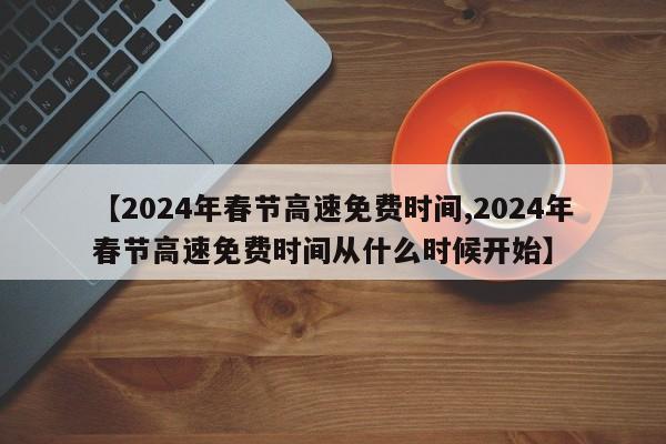 【2024年春节高速免费时间,2024年春节高速免费时间从什么时候开始】