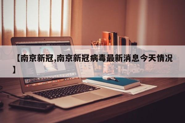 【南京新冠,南京新冠病毒最新消息今天情况】