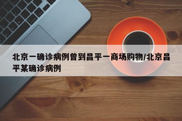 北京一确诊病例曾到昌平一商场购物/北京昌平某确诊病例