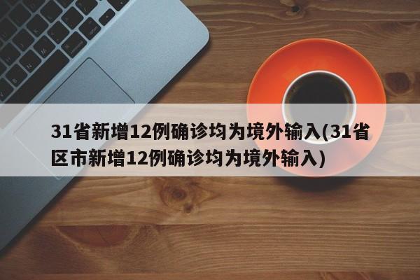 31省新增12例确诊均为境外输入(31省区市新增12例确诊均为境外输入)