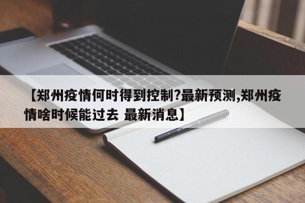 【郑州疫情何时得到控制?最新预测,郑州疫情啥时候能过去 最新消息】