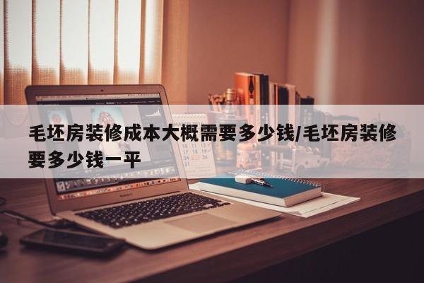 毛坯房装修成本大概需要多少钱/毛坯房装修要多少钱一平