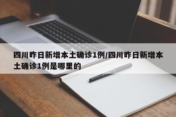 四川昨日新增本土确诊1例/四川昨日新增本土确诊1例是哪里的