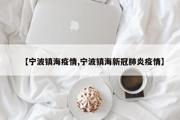 【宁波镇海疫情,宁波镇海新冠肺炎疫情】