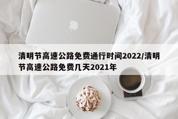 清明节高速公路免费通行时间2022/清明节高速公路免费几天2021年