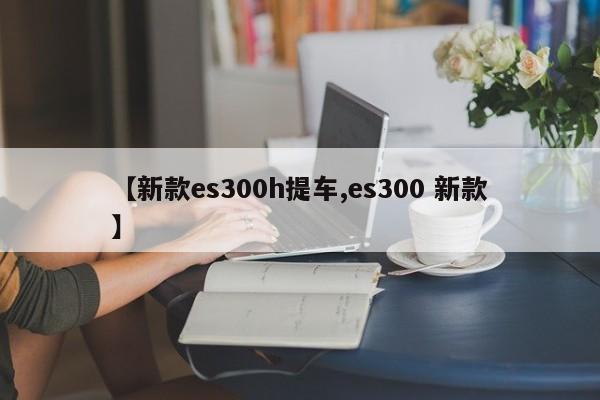 【新款es300h提车,es300 新款】