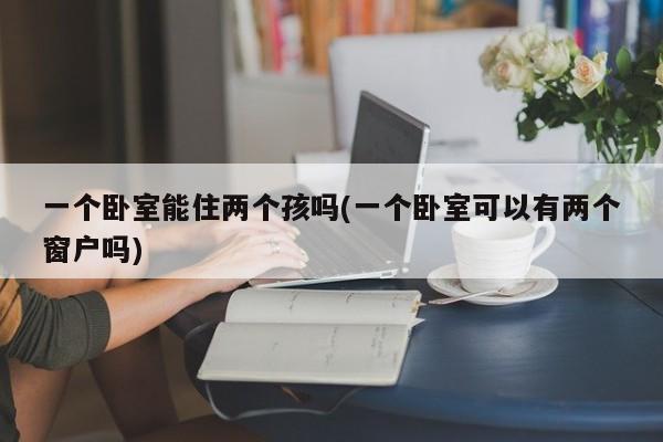 一个卧室能住两个孩吗(一个卧室可以有两个窗户吗)