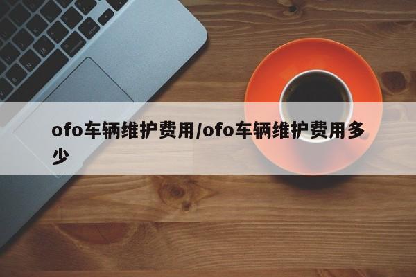 ofo车辆维护费用/ofo车辆维护费用多少