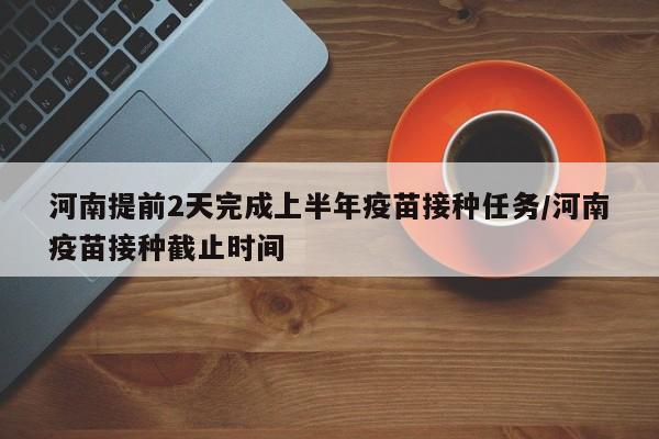 河南提前2天完成上半年疫苗接种任务/河南疫苗接种截止时间