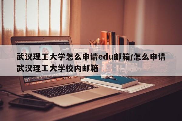 武汉理工大学怎么申请edu邮箱/怎么申请武汉理工大学校内邮箱