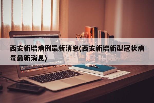 西安新增病例最新消息(西安新增新型冠状病毒最新消息)