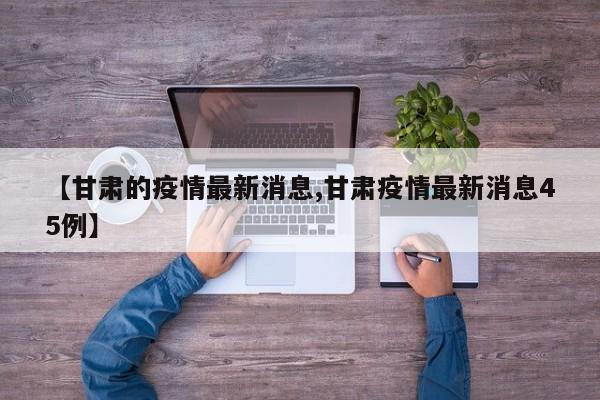 【甘肃的疫情最新消息,甘肃疫情最新消息45例】