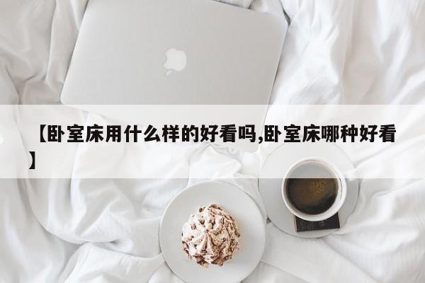 【卧室床用什么样的好看吗,卧室床哪种好看】