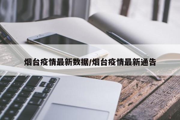 烟台疫情最新数据/烟台疫情最新通告