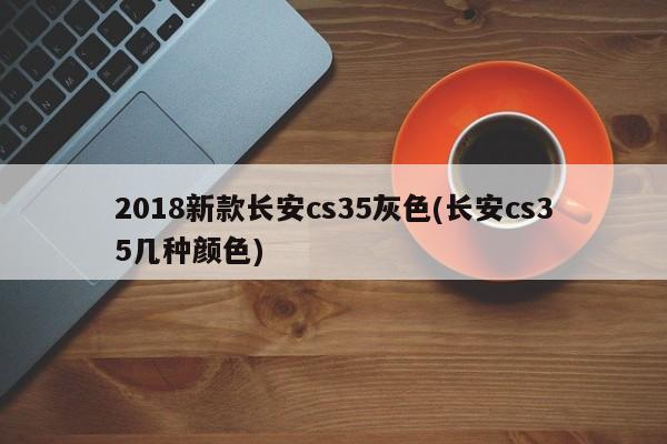 2018新款长安cs35灰色(长安cs35几种颜色)