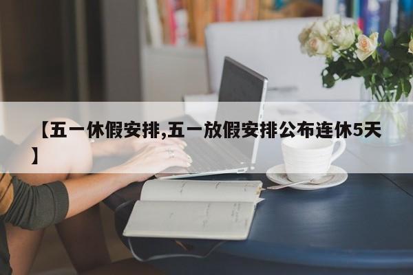 【五一休假安排,五一放假安排公布连休5天】